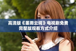高清版《墨雨云間》電視劇免費完整版觀看方式介紹