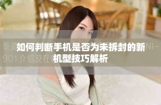 如何判斷手機(jī)是否為未拆封的新機(jī)型技巧解析
