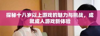 探秘十八歲以上游戲的魅力與挑戰(zhàn)，成就成人游戲新體驗(yàn)