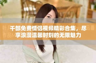 千部免費情侶視頻精彩合集，盡享浪漫溫馨時刻的無限魅力