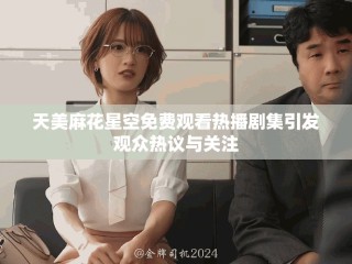 天美麻花星空免費觀看熱播劇集引發(fā)觀眾熱議與關注