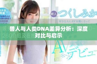 獸人與人類DNA差異分析：深度對比與啟示