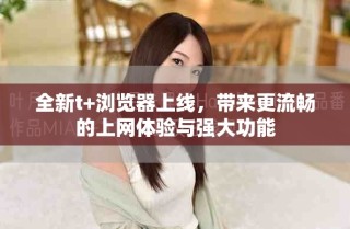 全新t+瀏覽器上線，帶來更流暢的上網(wǎng)體驗與強大功能