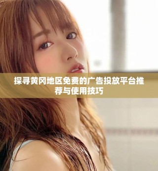 探尋黃岡地區(qū)免費的廣告投放平臺推薦與使用技巧