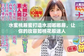 水蜜桃唇蜜打造水潤?quán)洁酱?，讓你的妝容如桃花般迷人