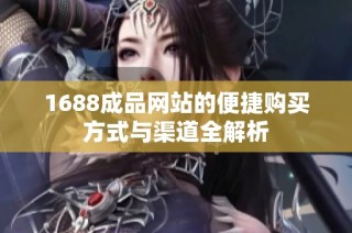 1688成品網(wǎng)站的便捷購買方式與渠道全解析