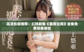 高清影視推薦：紅桃劇集《墨雨云間》全集免費觀看體驗