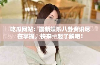 吃瓜網(wǎng)站：最新娛樂八卦資訊盡在掌握，快來一起了解吧！