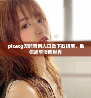  picacg嗶咔官網(wǎng)入口及下載指南，助你暢享漫畫世界