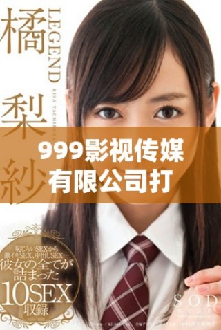999影視傳媒有限公司打造影視行業(yè)新標(biāo)準與創(chuàng)新模式