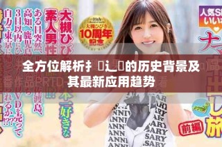 全方位解析扌喿辶畐的歷史背景及其最新應(yīng)用趨勢
