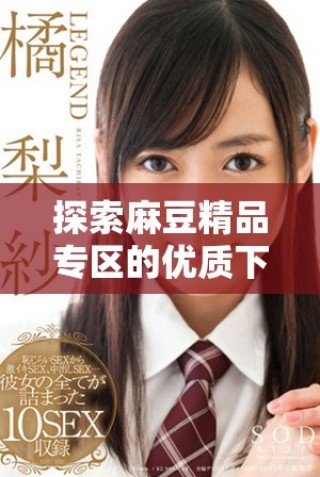 探索麻豆精品專區(qū)的優(yōu)質(zhì)下載資源，豐富你的體驗(yàn)
