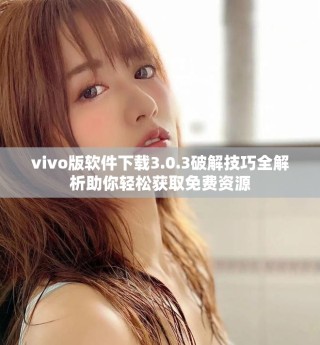 vivo版軟件下載3.0.3破解技巧全解析助你輕松獲取免費(fèi)資源
