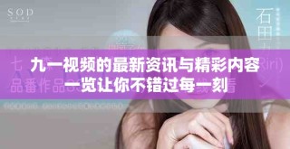 九一視頻的最新資訊與精彩內(nèi)容一覽讓你不錯(cuò)過(guò)每一刻