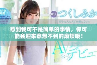 惹到我可不是簡(jiǎn)單的事情，你可能會(huì)迎來(lái)意想不到的麻煩哦！