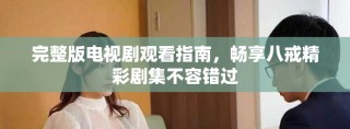 完整版電視劇觀看指南，暢享八戒精彩劇集不容錯(cuò)過