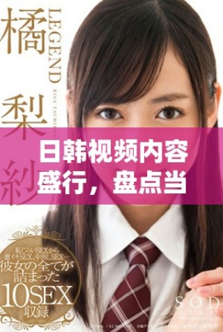 日韓視頻內(nèi)容盛行，盤點(diǎn)當(dāng)前受歡迎的熱門作品與平臺