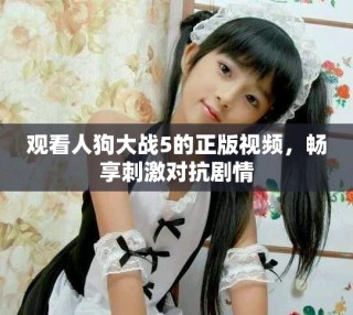 觀看人狗大戰(zhàn)5的正版視頻，暢享刺激對抗劇情