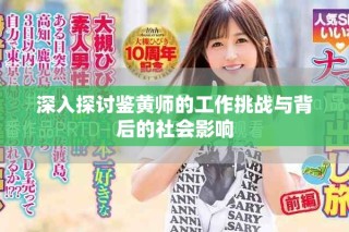 深入探討鑒黃師的工作挑戰(zhàn)與背后的社會(huì)影響