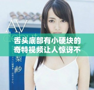 舌頭底部有小硬塊的奇特視頻讓人驚訝不已，快來看看吧