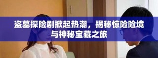 盜墓探險(xiǎn)劇掀起熱潮，揭秘驚險(xiǎn)險(xiǎn)境與神秘寶藏之旅