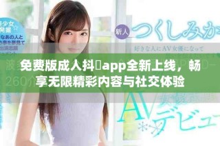 免費版成人抖抈app全新上線，暢享無限精彩內(nèi)容與社交體驗