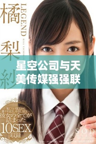 星空公司與天美傳媒強強聯(lián)合拓展娛樂產(chǎn)業(yè)新篇章
