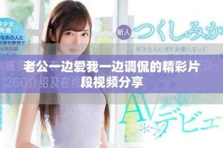 老公一邊愛我一邊調(diào)侃的精彩片段視頻分享