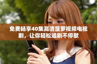 免費(fèi)暢享40集高清菠蘿視頻電視劇，讓你輕松追劇不停歇