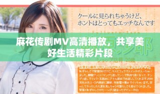 麻花傳劇MV高清播放，共享美好生活精彩片段