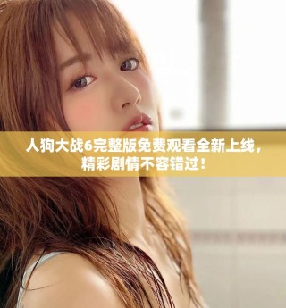 人狗大戰(zhàn)6完整版免費(fèi)觀看全新上線，精彩劇情不容錯(cuò)過(guò)！