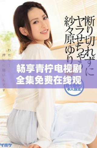 暢享青檸電視劇全集免費(fèi)在線觀看，無(wú)廣告高清享受