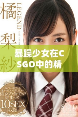 暴躁少女在CSGO中的精彩時刻集錦視頻分享