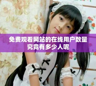 免費(fèi)觀看網(wǎng)站的在線用戶數(shù)量究竟有多少人呢