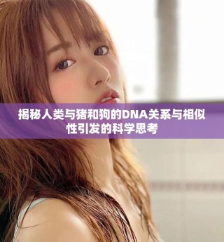 揭秘人類與豬和狗的DNA關(guān)系與相似性引發(fā)的科學(xué)思考