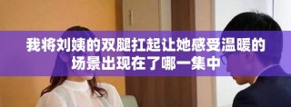 我將劉姨的雙腿扛起讓她感受溫暖的場(chǎng)景出現(xiàn)在了哪一集中