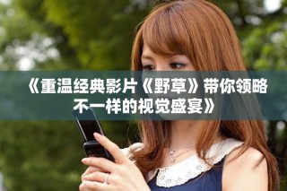 《重溫經(jīng)典影片《野草》帶你領(lǐng)略不一樣的視覺盛宴》