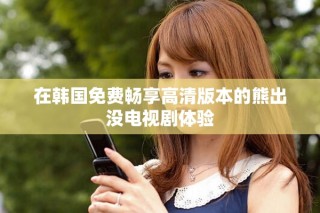 在韓國免費暢享高清版本的熊出沒電視劇體驗