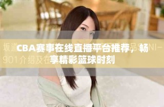 CBA賽事在線直播平臺推薦，暢享精彩籃球時刻