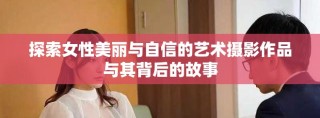 探索女性美麗與自信的藝術(shù)攝影作品與其背后的故事
