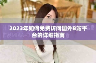 2023年如何免費訪問國外B站平臺的詳細指南