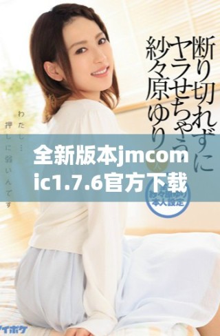 全新版本jmcomic1.7.6官方下載解讀與功能亮點一覽