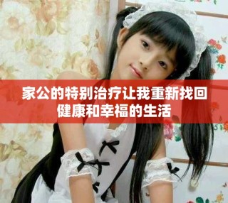 家公的特別治療讓我重新找回健康和幸福的生活