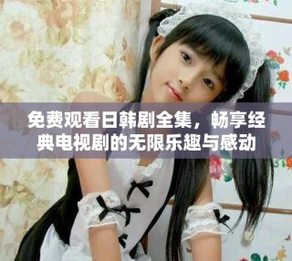 免費(fèi)觀看日韓劇全集，暢享經(jīng)典電視劇的無限樂趣與感動(dòng)