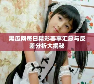 黑瓜網(wǎng)每日精彩賽事匯總與反差分析大揭秘