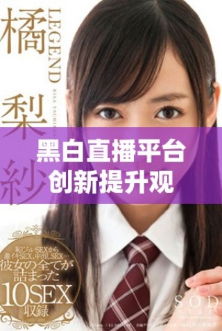 黑白直播平臺(tái)創(chuàng)新提升觀眾體驗(yàn)，重塑直播行業(yè)新格局