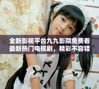 全新影視平臺九九影院免費看最新熱門電視劇，精彩不容錯過！