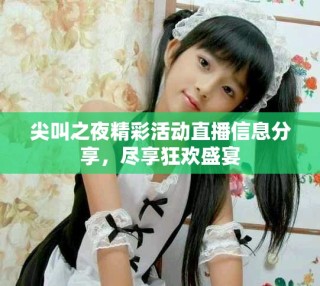 尖叫之夜精彩活動(dòng)直播信息分享，盡享狂歡盛宴