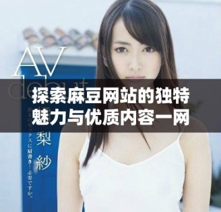 探索麻豆網(wǎng)站的獨特魅力與優(yōu)質(zhì)內(nèi)容一網(wǎng)打盡的最佳選擇