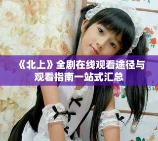 《北上》全劇在線觀看途徑與觀看指南一站式匯總